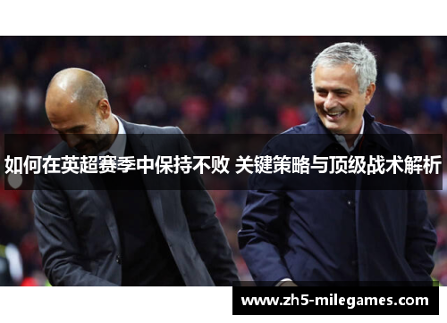 如何在英超赛季中保持不败 关键策略与顶级战术解析