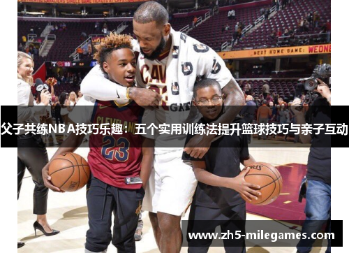 父子共练NBA技巧乐趣：五个实用训练法提升篮球技巧与亲子互动