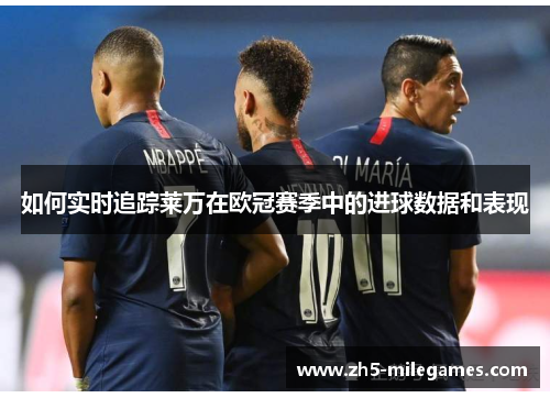 如何实时追踪莱万在欧冠赛季中的进球数据和表现