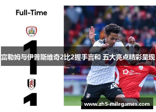 富勒姆与伊普斯维奇2比2握手言和 五大亮点精彩呈现