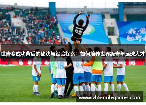 世青赛成功背后的秘诀与经验探索：如何培养世界级青年足球人才
