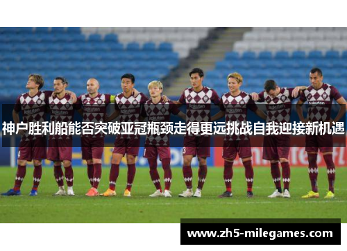 神户胜利船能否突破亚冠瓶颈走得更远挑战自我迎接新机遇