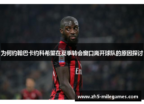 为何约翰巴卡约科希望在夏季转会窗口离开球队的原因探讨