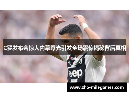 C罗发布会惊人内幕曝光引发全场震惊揭秘背后真相