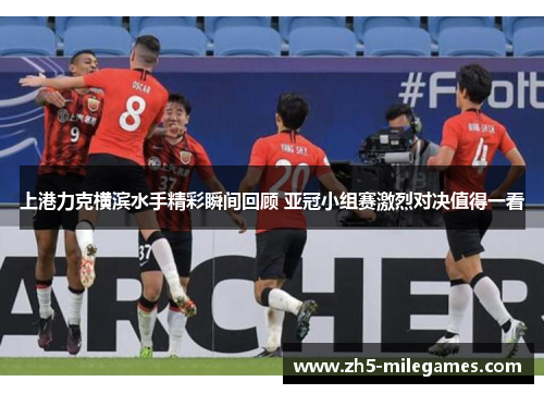 上港力克横滨水手精彩瞬间回顾 亚冠小组赛激烈对决值得一看