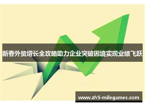 新春外贸增长全攻略助力企业突破困境实现业绩飞跃