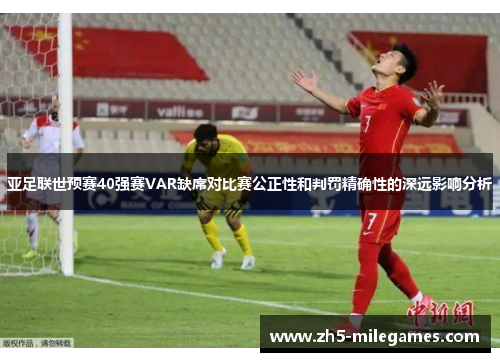 亚足联世预赛40强赛VAR缺席对比赛公正性和判罚精确性的深远影响分析