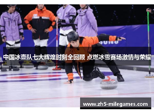 中国冰壶队七大辉煌时刻全回顾 点燃冰雪赛场激情与荣耀