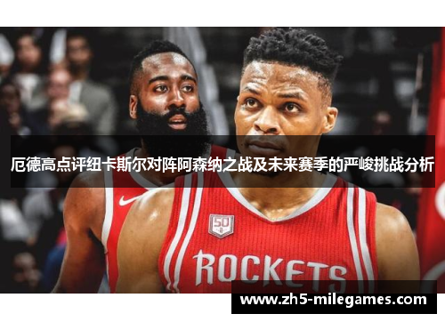 厄德高点评纽卡斯尔对阵阿森纳之战及未来赛季的严峻挑战分析