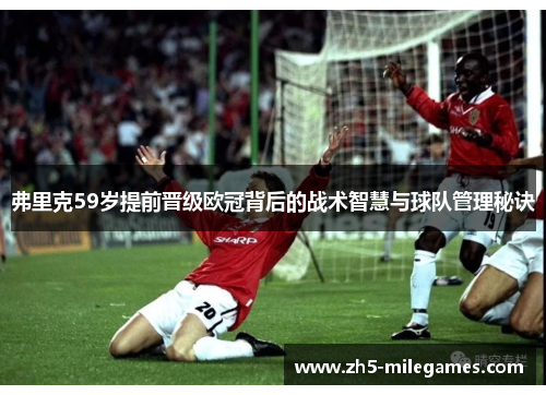 弗里克59岁提前晋级欧冠背后的战术智慧与球队管理秘诀