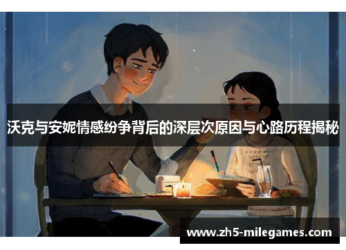 沃克与安妮情感纷争背后的深层次原因与心路历程揭秘