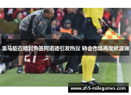 皇马能否顺利免签阿诺德引发热议 转会市场再度掀波澜