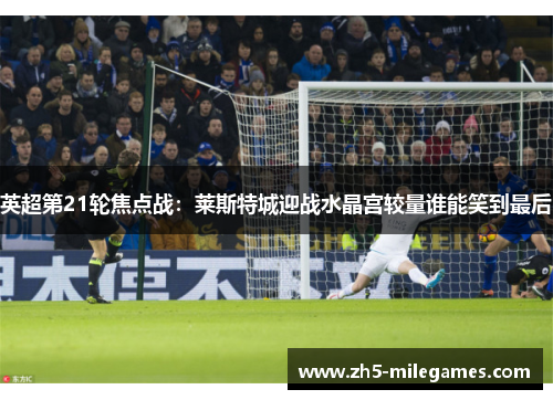 英超第21轮焦点战：莱斯特城迎战水晶宫较量谁能笑到最后