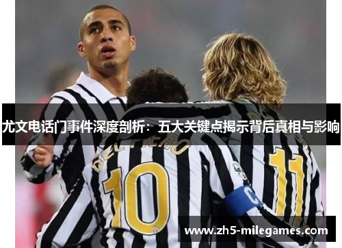 尤文电话门事件深度剖析：五大关键点揭示背后真相与影响