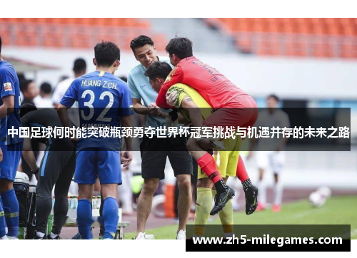 中国足球何时能突破瓶颈勇夺世界杯冠军挑战与机遇并存的未来之路