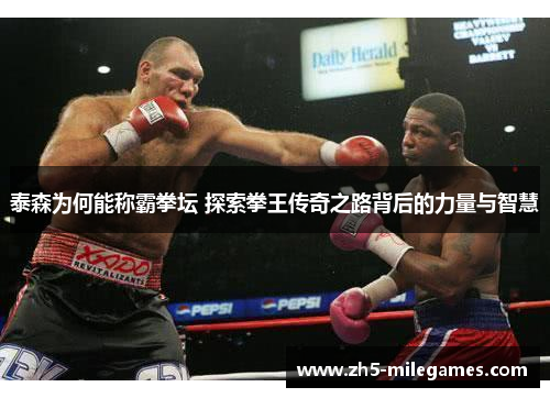 泰森为何能称霸拳坛 探索拳王传奇之路背后的力量与智慧