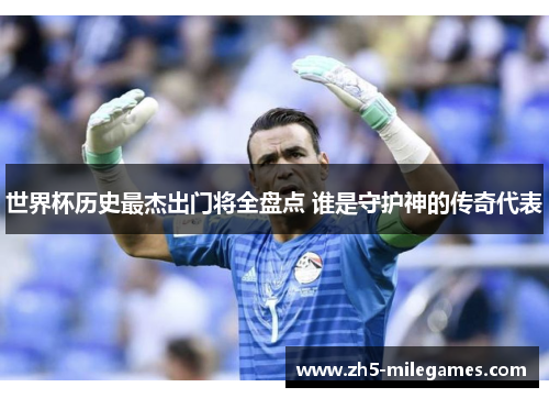 世界杯历史最杰出门将全盘点 谁是守护神的传奇代表