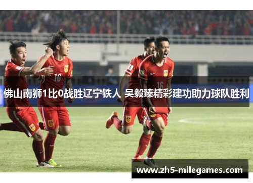 佛山南狮1比0战胜辽宁铁人 吴毅臻精彩建功助力球队胜利