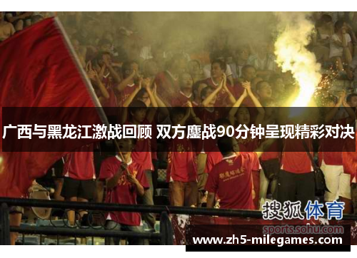广西与黑龙江激战回顾 双方鏖战90分钟呈现精彩对决