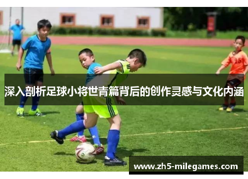 深入剖析足球小将世青篇背后的创作灵感与文化内涵