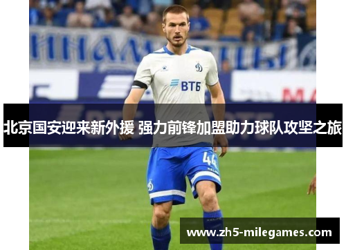北京国安迎来新外援 强力前锋加盟助力球队攻坚之旅