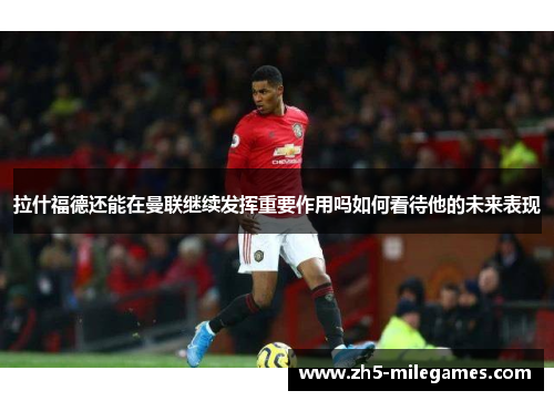 拉什福德还能在曼联继续发挥重要作用吗如何看待他的未来表现