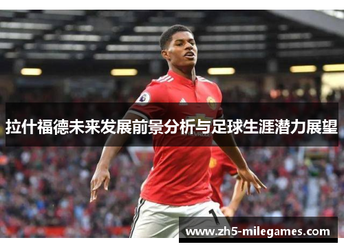 拉什福德未来发展前景分析与足球生涯潜力展望