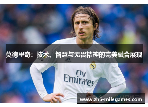 莫德里奇：技术、智慧与无畏精神的完美融合展现