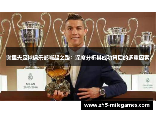 谢里夫足球俱乐部崛起之路：深度分析其成功背后的多重因素