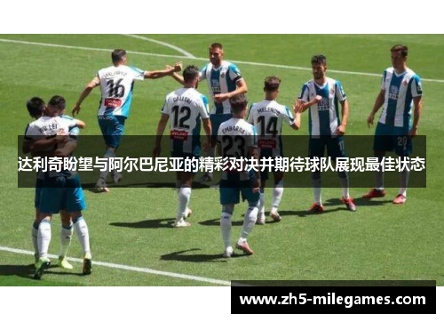 达利奇盼望与阿尔巴尼亚的精彩对决并期待球队展现最佳状态