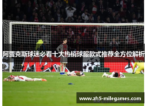 阿贾克斯球迷必看十大热销球服款式推荐全方位解析