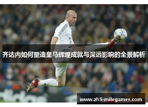 齐达内如何塑造皇马辉煌成就与深远影响的全景解析