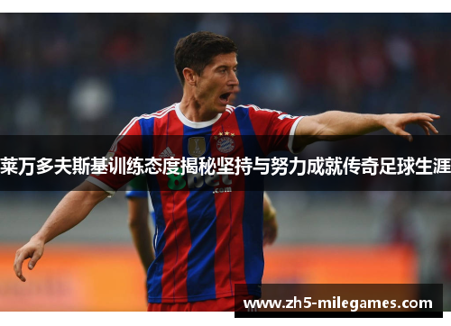 莱万多夫斯基训练态度揭秘坚持与努力成就传奇足球生涯