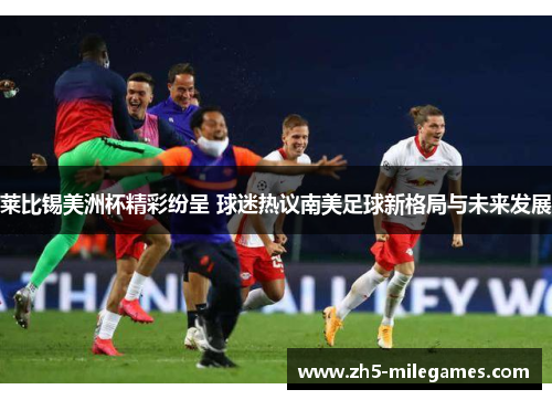 莱比锡美洲杯精彩纷呈 球迷热议南美足球新格局与未来发展