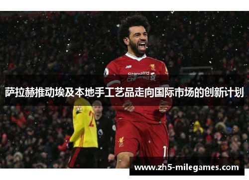 萨拉赫推动埃及本地手工艺品走向国际市场的创新计划