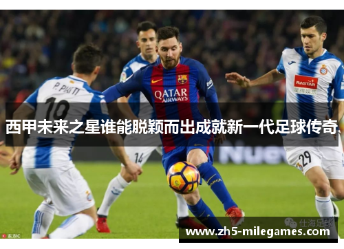 西甲未来之星谁能脱颖而出成就新一代足球传奇