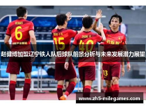 赵健博加盟辽宁铁人队后球队前景分析与未来发展潜力展望