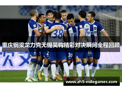 重庆铜梁龙力克无锡吴钩精彩对决瞬间全程回顾