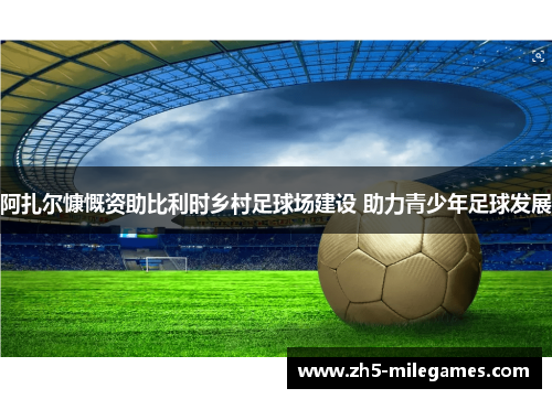 阿扎尔慷慨资助比利时乡村足球场建设 助力青少年足球发展