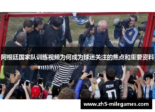 阿根廷国家队训练视频为何成为球迷关注的焦点和重要资料