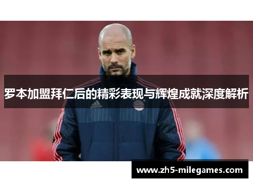 罗本加盟拜仁后的精彩表现与辉煌成就深度解析