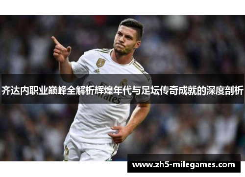 齐达内职业巅峰全解析辉煌年代与足坛传奇成就的深度剖析