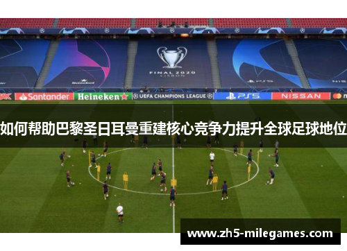 如何帮助巴黎圣日耳曼重建核心竞争力提升全球足球地位